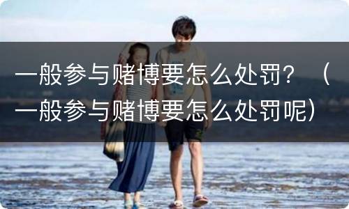一般参与赌博要怎么处罚？（一般参与赌博要怎么处罚呢）