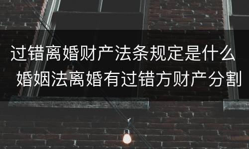 过错离婚财产法条规定是什么 婚姻法离婚有过错方财产分割