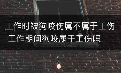 工作时被狗咬伤属不属于工伤 工作期间狗咬属于工伤吗