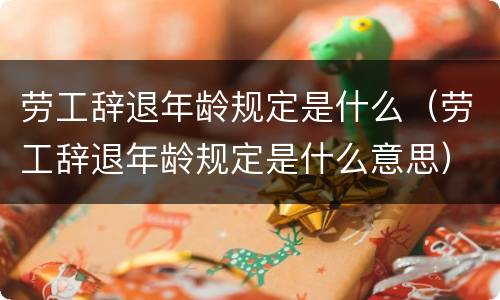 劳工辞退年龄规定是什么（劳工辞退年龄规定是什么意思）