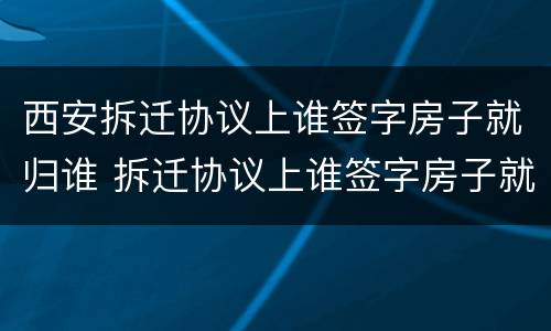 西安拆迁协议上谁签字房子就归谁 拆迁协议上谁签字房子就归谁吗