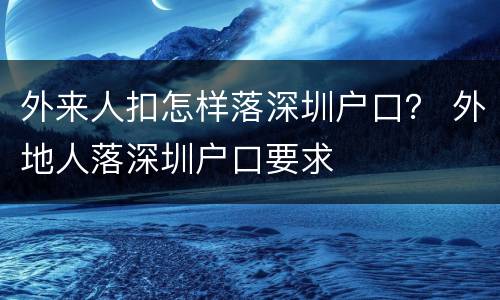 外来人扣怎样落深圳户口？ 外地人落深圳户口要求