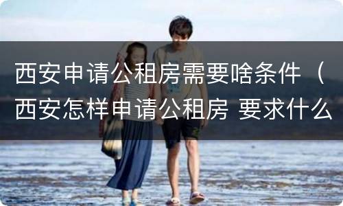 西安申请公租房需要啥条件（西安怎样申请公租房 要求什么条件）
