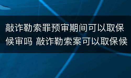 敲诈勒索罪预审期间可以取保候审吗 敲诈勒索案可以取保候审吗