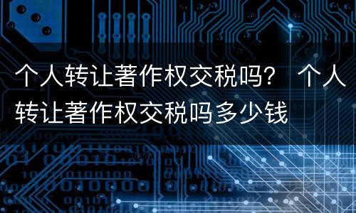 个人转让著作权交税吗？ 个人转让著作权交税吗多少钱