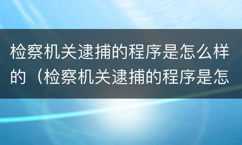 检察机关逮捕的程序是怎么样的（检察机关逮捕的程序是怎么样的呢）