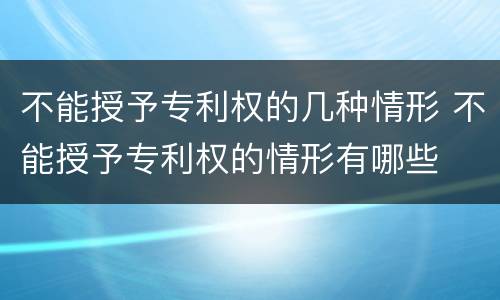 不能授予专利权的几种情形 不能授予专利权的情形有哪些