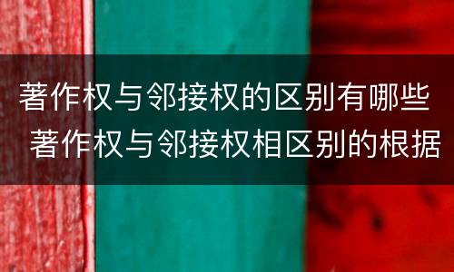 著作权与邻接权的区别有哪些 著作权与邻接权相区别的根据是什么