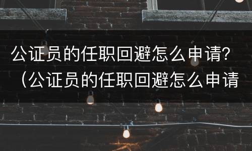 公证员的任职回避怎么申请？（公证员的任职回避怎么申请执行）