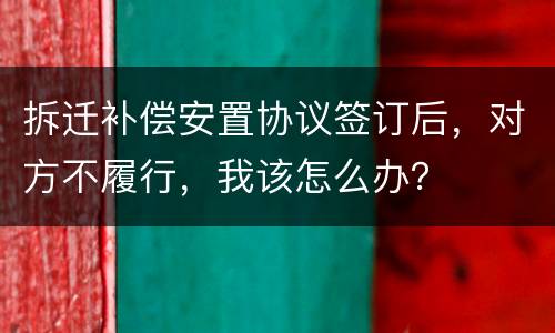 拆迁补偿安置协议签订后，对方不履行，我该怎么办？