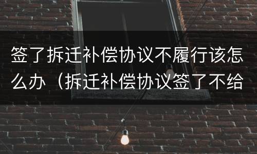 签了拆迁补偿协议不履行该怎么办（拆迁补偿协议签了不给）