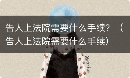 告人上法院需要什么手续？（告人上法院需要什么手续）
