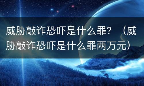 威胁敲诈恐吓是什么罪？（威胁敲诈恐吓是什么罪两万元）