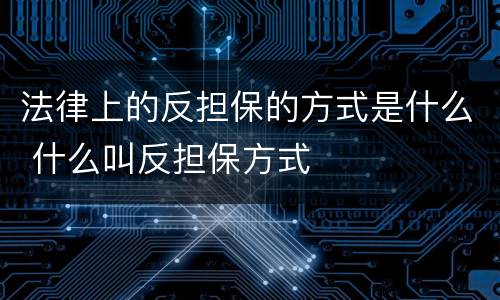 法律上的反担保的方式是什么 什么叫反担保方式