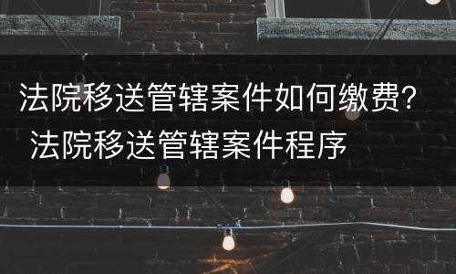 法院移送管辖案件如何缴费？ 法院移送管辖案件程序