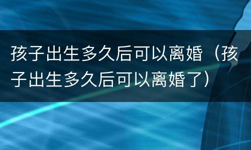 孩子出生多久后可以离婚（孩子出生多久后可以离婚了）
