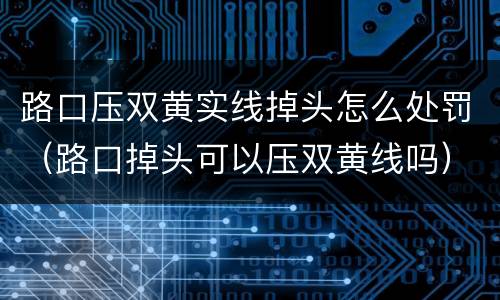 路口压双黄实线掉头怎么处罚（路口掉头可以压双黄线吗）