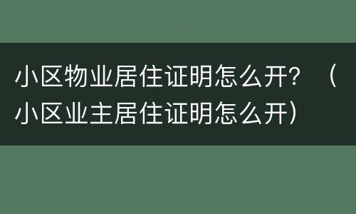 小区物业居住证明怎么开？（小区业主居住证明怎么开）