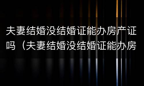 夫妻结婚没结婚证能办房产证吗（夫妻结婚没结婚证能办房产证吗现在）