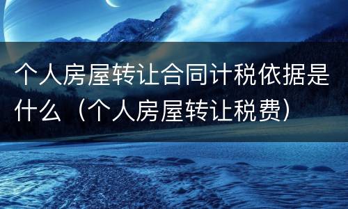 个人房屋转让合同计税依据是什么（个人房屋转让税费）