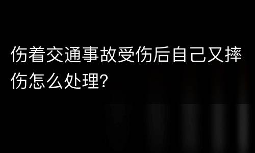 伤着交通事故受伤后自己又摔伤怎么处理？