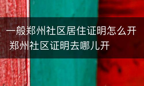 一般郑州社区居住证明怎么开 郑州社区证明去哪儿开