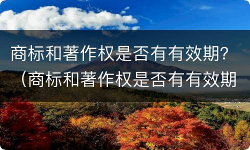 商标和著作权是否有有效期？（商标和著作权是否有有效期的规定）