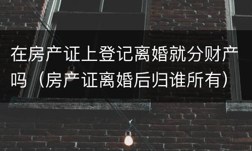 在房产证上登记离婚就分财产吗（房产证离婚后归谁所有）