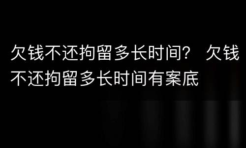 欠钱不还拘留多长时间？ 欠钱不还拘留多长时间有案底