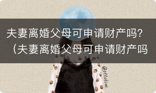 夫妻离婚父母可申请财产吗？（夫妻离婚父母可申请财产吗怎么写）