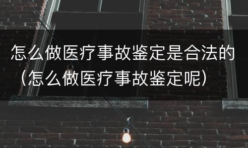 怎么做医疗事故鉴定是合法的（怎么做医疗事故鉴定呢）