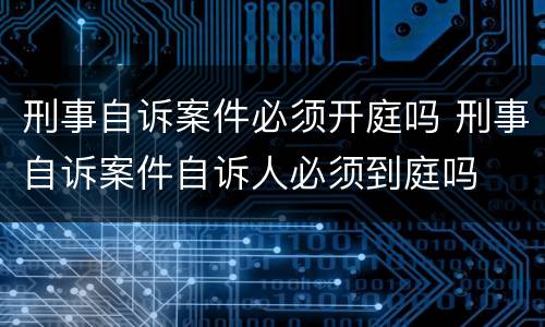 刑事自诉案件必须开庭吗 刑事自诉案件自诉人必须到庭吗