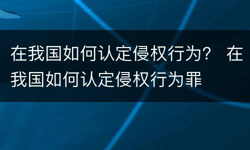 在我国如何认定侵权行为？ 在我国如何认定侵权行为罪