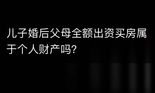 儿子婚后父母全额出资买房属于个人财产吗？