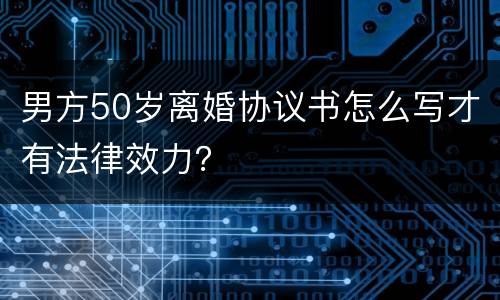 男方50岁离婚协议书怎么写才有法律效力？