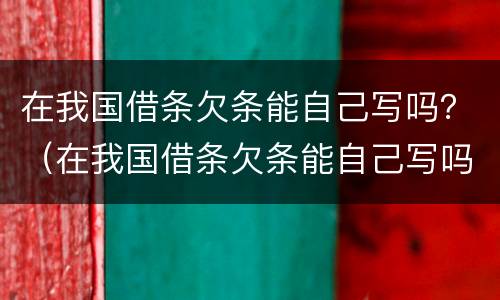 在我国借条欠条能自己写吗？（在我国借条欠条能自己写吗）