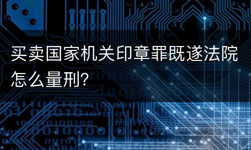 买卖国家机关印章罪既遂法院怎么量刑？