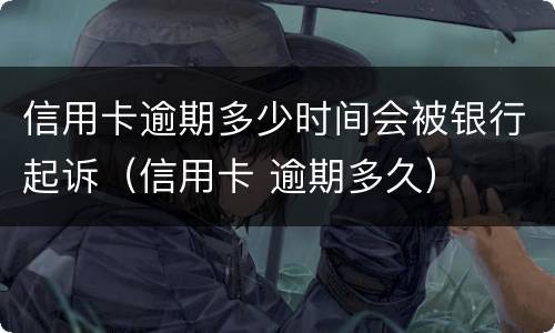 信用卡逾期多少时间会被银行起诉（信用卡 逾期多久）
