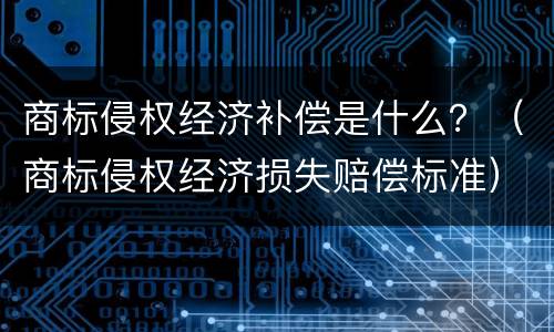 商标侵权经济补偿是什么？（商标侵权经济损失赔偿标准）