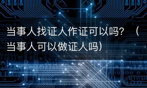 当事人找证人作证可以吗？（当事人可以做证人吗）