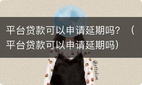 平台贷款可以申请延期吗？（平台贷款可以申请延期吗）