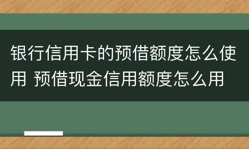 银行信用卡的预借额度怎么使用 预借现金信用额度怎么用