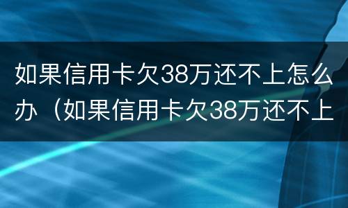如果信用卡欠38万还不上怎么办（如果信用卡欠38万还不上怎么办呢）
