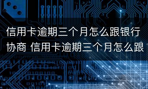 信用卡逾期三个月怎么跟银行协商 信用卡逾期三个月怎么跟银行协商分期还款