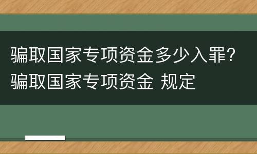 骗取国家专项资金多少入罪? 骗取国家专项资金 规定