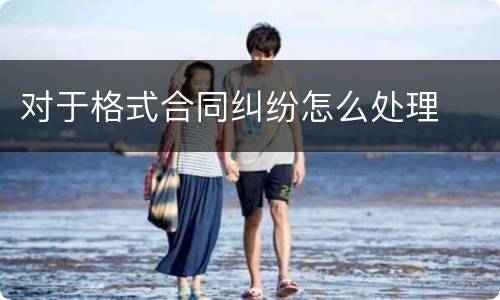 对于格式合同纠纷怎么处理