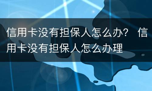 信用卡没有担保人怎么办？ 信用卡没有担保人怎么办理