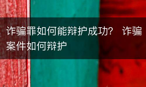 诈骗罪如何能辩护成功？ 诈骗案件如何辩护
