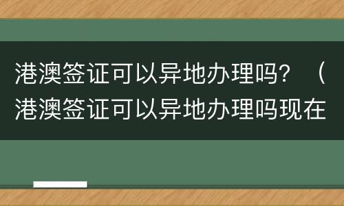 港澳签证可以异地办理吗？（港澳签证可以异地办理吗现在）