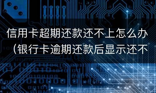 信用卡超期还款还不上怎么办（银行卡逾期还款后显示还不能用怎么办）